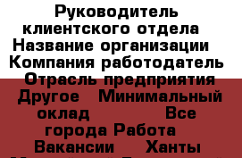 Руководитель клиентского отдела › Название организации ­ Компания-работодатель › Отрасль предприятия ­ Другое › Минимальный оклад ­ 25 000 - Все города Работа » Вакансии   . Ханты-Мансийский,Белоярский г.